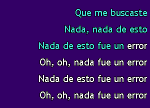 Que me buscaste

Nada, nada de esto

Nada de esto fue un error
Oh, oh, nada fue un error

Nada de esto fue un error

Oh, oh, nada fue un error