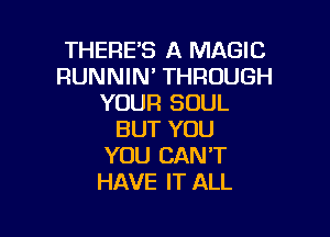 THEREB A MAGIC
RUNNIN' THROUGH
YOUR SOUL

BUT YOU
YOU CAN'T
HAVE IT ALL