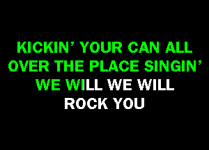KICKIN, YOUR CAN ALL
OVER THE PLACE SINGIW
WE WILL WE WILL
ROCK YOU