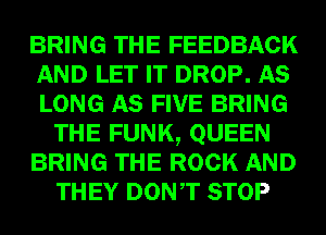 BRING THE FEEDBACK
AND LET IT DROP. AS
LONG AS FIVE BRING

THE FUNK, QUEEN

BRING THE ROCK AND

THEY DONT STOP
