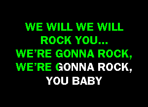 WE WILL WE WILL
ROCK YOU...
WERE GONNA ROCK,
WERE GONNA ROCK,
YOU BABY