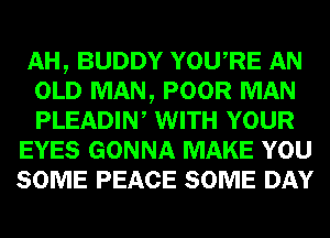 AH, BUDDY YOURE AN
OLD MAN, POOR MAN
PLEADIW WITH YOUR

EYES GONNA MAKE YOU
SOME PEACE SOME DAY