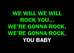 WE WILL WE WILL
ROCK YOU...
WERE GONNA ROCK,
WERE GONNA ROCK,
YOU BABY