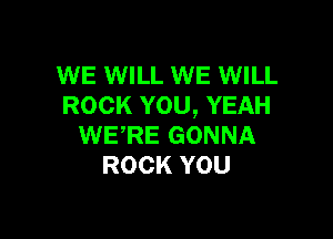WE WILL WE WILL
ROCK YOU, YEAH

WERE GONNA
ROCK YOU