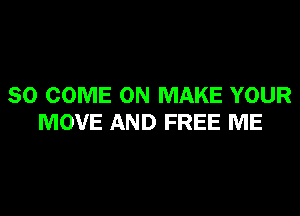 SO COME ON MAKE YOUR

MOVE AND FREE ME