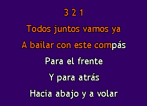 3 2 1
Todos juntos vamos ya
A bailar con este compais

Para el frente

Y para atr6s

Hacia abajo y a volar