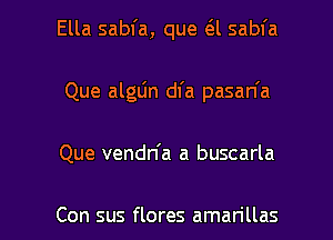 Ella sabfa, que a sabfa
Que algLin dl'a pasan'a

Que vendn'a a buscarla

Con sus flores aman'llas l