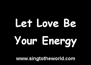 Le? Love. Be

Your Energy

www.singtotheworld.com