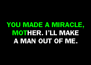 YOU MADE A MIRACLE,
MOTHER. VLL MAKE
A MAN OUT OF ME.