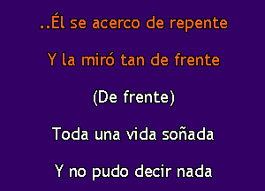 ..El se acerco de repente
Y la mird tan de frente
(De frente)

Toda una Vida sofmada

Y no pudo decir nada l