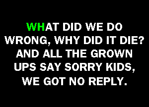 WHAT DID WE DO
WRONG, WHY DID IT DIE?
AND ALL THE GROWN
UPS SAY SORRY KIDS,

WE GOT N0 REPLY.