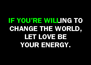 IF YOURE WILLING TO
CHANGE THE WORLD,
LET LOVE BE
YOUR ENERGY.