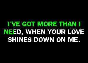 PVE GOT MORE THAN I
NEED, WHEN YOUR LOVE
SHINES DOWN ON ME.