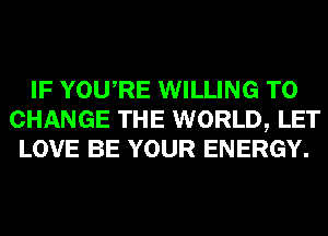 IF YOURE WILLING TO
CHANGE THE WORLD, LET
LOVE BE YOUR ENERGY.