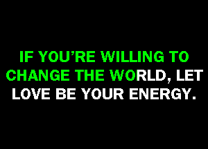 IF YOURE WILLING TO
CHANGE THE WORLD, LET
LOVE BE YOUR ENERGY.