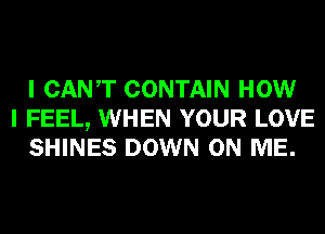 I CANT CONTAIN HOW
I FEEL, WHEN YOUR LOVE
SHINES DOWN ON ME.