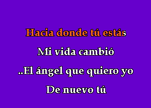 Hacia donde hi estas

Mi Vida cambif)

..El angel que quiero yo

De nuevo t1'1