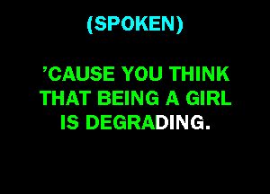 (SPOKEN)

CAUSE YOU THINK
THAT BEING A GIRL
IS DEGRADING.