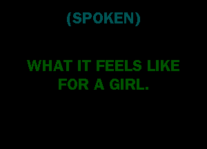 (SPOKEN)

WHAT IT FEELS LIKE
FOR A GIRL.