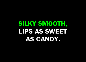 SILKY SMOOTH,

LIPS AS SWEET
AS CANDY.