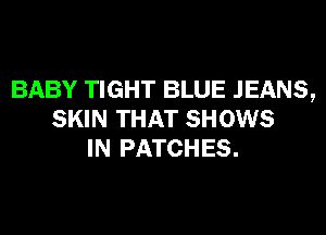 BABY TIGHT BLUE JEANS,
SKIN THAT SHOWS
IN PATCHES.