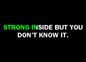 STRONG INSIDE BUT YOU

DONT KNOW IT.