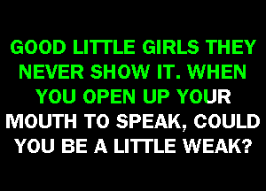 GOOD LI'ITLE GIRLS THEY
NEVER SHOW IT. WHEN
YOU OPEN UP YOUR
MOUTH T0 SPEAK, COULD
YOU BE A LITTLE WEAK?