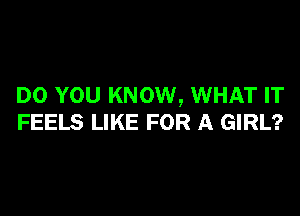 DO YOU KNOW, WHAT IT

FEELS LIKE FOR A GIRL?