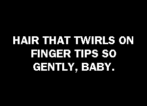 HAIR THAT TWIRLS 0N

FINGER TIPS SO
GENTLY, BABY.