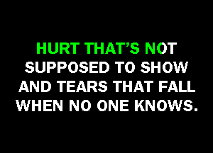 HURT THATS NOT
SUPPOSED TO SHOW
AND TEARS THAT FALL
WHEN NO ONE KNOWS.
