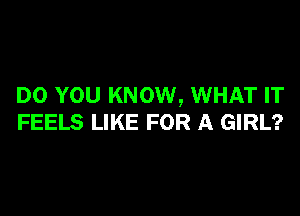 DO YOU KNOW, WHAT IT

FEELS LIKE FOR A GIRL?