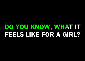 DO YOU KNOW, WHAT IT

FEELS LIKE FOR A GIRL?