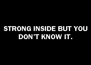 STRONG INSIDE BUT YOU

DONT KNOW IT.