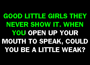 GOOD LI'ITLE GIRLS THEY
NEVER SHOW IT. WHEN
YOU OPEN UP YOUR
MOUTH T0 SPEAK, COULD
YOU BE A LITTLE WEAK?
