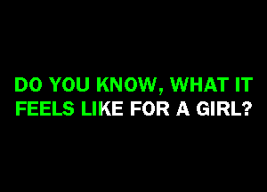 DO YOU KNOW, WHAT IT

FEELS LIKE FOR A GIRL?