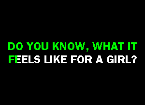 DO YOU KNOW, WHAT IT

FEELS LIKE FOR A GIRL?