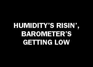 HUMIDITWS RISINZ

BAROMETER,S
GETTING LOW