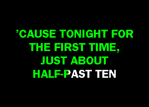 CAUSE TONIGHT FOR
THE FIRST TIME,
JUST ABOUT
HALF-PAST TEN