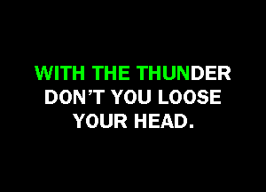 WITH THE THUNDER

DON,T YOU LOOSE
YOUR HEAD.