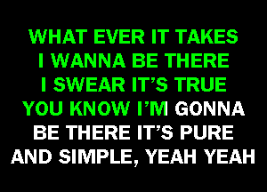 WHAT EVER IT TAKES
I WANNA BE THERE
I SWEAR ITS TRUE
YOU KNOW PM GONNA
BE THERE ITS PURE
AND SIMPLE, YEAH YEAH