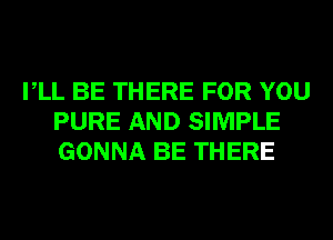 VLL BE THERE FOR YOU
PURE AND SIMPLE
GONNA BE THERE