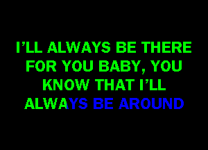 VLL ALWAYS BE THERE
FOR YOU BABY, YOU
KNOW THAT VLL
ALWAYS BE AROUND