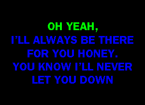 OH YEAH,
rLL ALWAYS BE THERE

FOR YOU HONEY.
YOU KNOW VLL NEVER
LET YOU DOWN