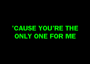 TSAUSE YOURE THE

ONLY ONE FOR ME