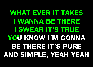 WHAT EVER IT TAKES
I WANNA BE THERE
I SWEAR ITS TRUE
YOU KNOW PM GONNA
BE THERE ITS PURE
AND SIMPLE, YEAH YEAH