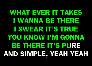 WHAT EVER IT TAKES
I WANNA BE THERE
I SWEAR ITS TRUE
YOU KNOW PM GONNA
BE THERE ITS PURE
AND SIMPLE, YEAH YEAH