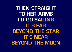 THEN STRAIGHT
TO HER ARMS
I'D GO SAILING

IT'S FAR
BEYOND THE STAR
IT'S NEAR

BEYOND THE MOON l