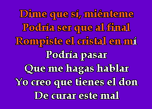 Dinle que si, mie'znteme
Podria ser que al final
Rompiste e1 cristal en 1111'
Podria pasaI
Que me hagas hablaI
Y0 creo que tienes e1 don
De cuIaI este mal