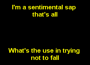 I'm a sentimental sap
that's all

What's the use in trying
not to fall