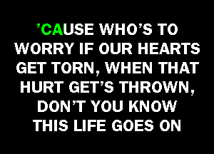 CAUSE WHO,S T0
WORRY IF OUR HEARTS
GET TORN, WHEN THAT

HURT GETS THROWN,

DONT YOU KNOW

THIS LIFE GOES ON
